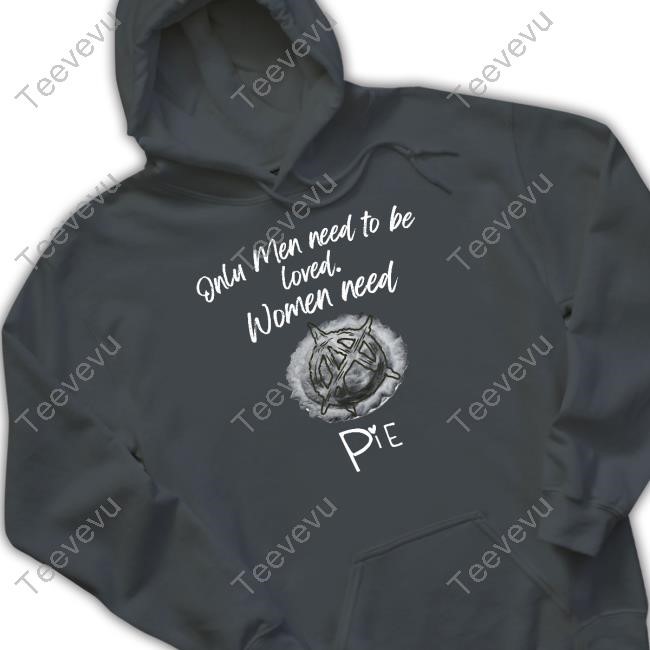 Only Men Need To Be Loved Women Need Pie Shirts Only Men Need To Be Loved Women Need Pie Tee Shirt