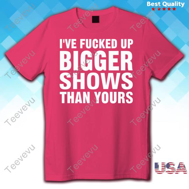 Jonwurster I've Fucked Up Bigger Shows Than Yours T Shirt Jonwurster I've Fucked Up Bigger Shows Than Yours Shirt